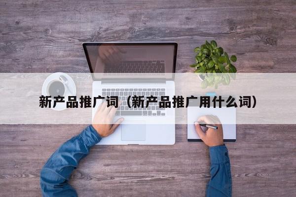 新產品推廣詞(新產品推廣用什么詞)