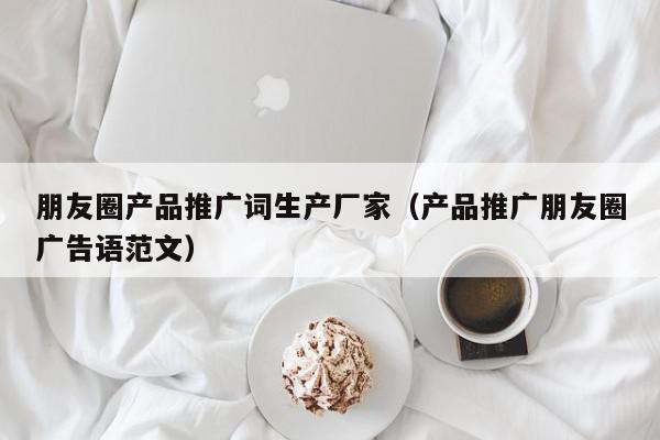 朋友圈產品推廣詞生產廠家(產品推廣朋友圈廣告語范文)