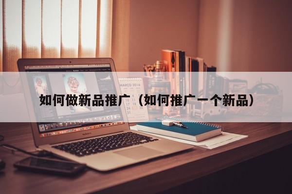 如何做新品推廣(如何推廣一個新品)