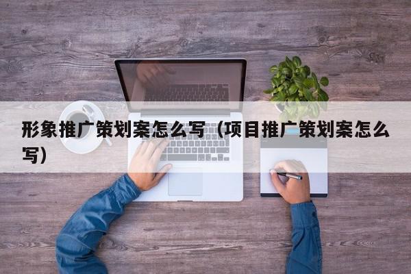 形象推廣策劃案怎么寫(項目推廣策劃案怎么寫)