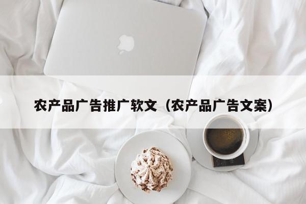 農(nóng)產(chǎn)品廣告推廣軟文(農(nóng)產(chǎn)品廣告文案)