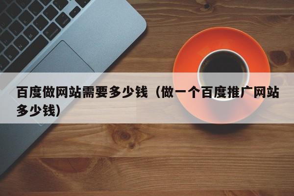 百度做網站需要多少錢(做一個百度推廣網站多少錢)