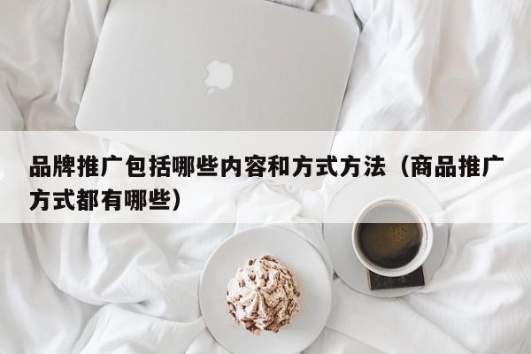 品牌推廣包括哪些內容和方式方法(商品推廣方式都有哪些)