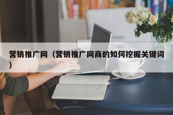 營銷推廣網(wǎng)(營銷推廣網(wǎng)商的如何挖掘關(guān)鍵詞)