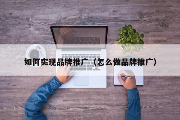 如何實現品牌推廣(怎么做品牌推廣)