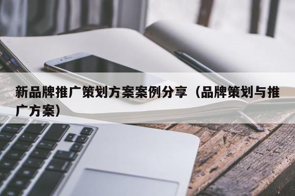 新品牌推廣策劃方案案例分享(品牌策劃與推廣方案)