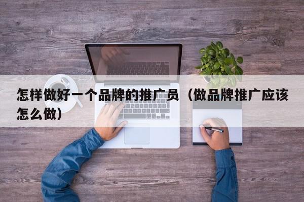 怎樣做好一個品牌的推廣員(做品牌推廣應(yīng)該怎么做)