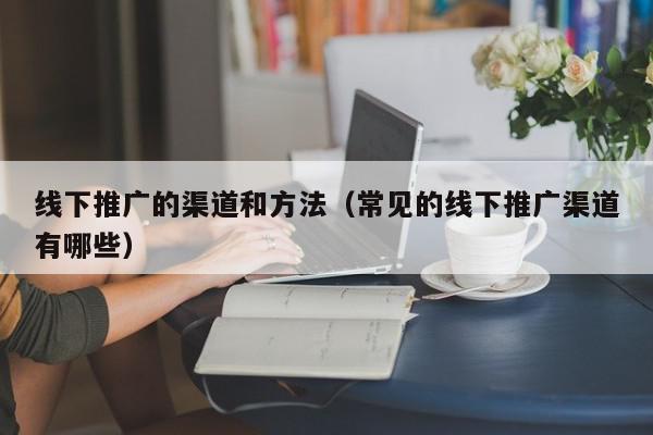線下推廣的渠道和方法(常見的線下推廣渠道有哪些)