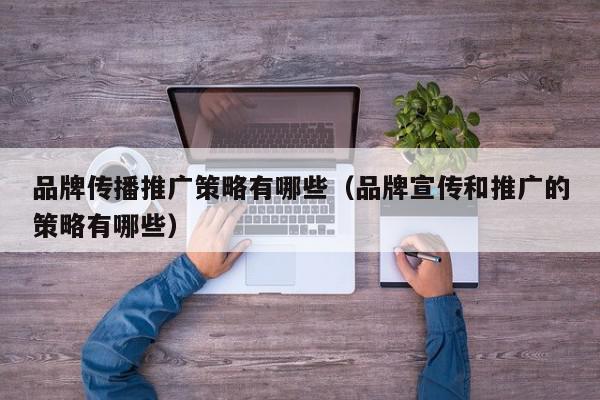 品牌傳播推廣策略有哪些(品牌宣傳和推廣的策略有哪些)