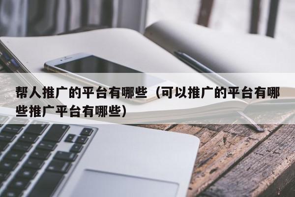 幫人推廣的平臺有哪些(可以推廣的平臺有哪些推廣平臺有哪些)