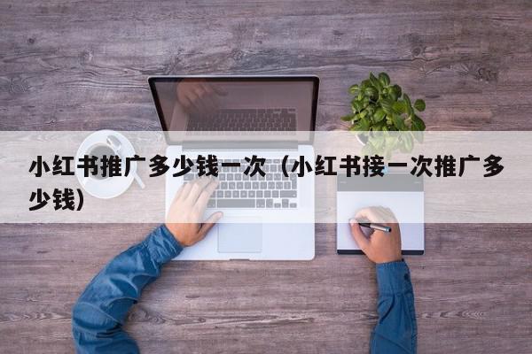 小紅書推廣多少錢一次(小紅書接一次推廣多少錢)