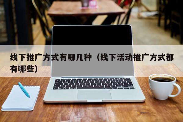 線下推廣方式有哪幾種(線下活動推廣方式都有哪些)