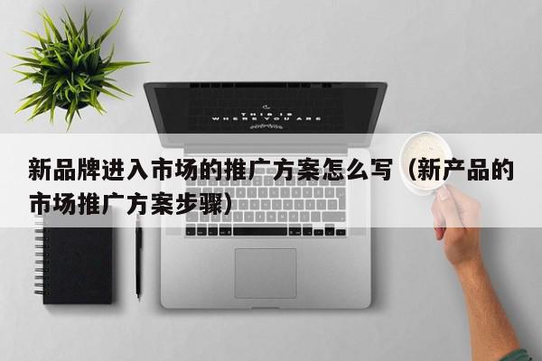 新品牌進入市場的推廣方案怎么寫(新產品的市場推廣方案步驟)