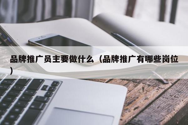 品牌推廣員主要做什么(品牌推廣有哪些崗位)