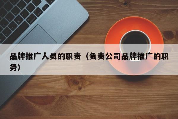 品牌推廣人員的職責(負責公司品牌推廣的職務)