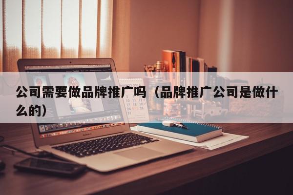公司需要做品牌推廣嗎(品牌推廣公司是做什么的)