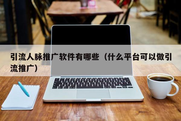引流人脈推廣軟件有哪些(什么平臺可以做引流推廣)