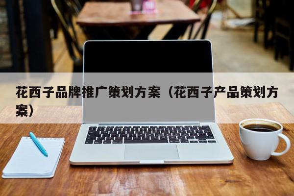 花西子品牌推廣策劃方案(花西子產品策劃方案)