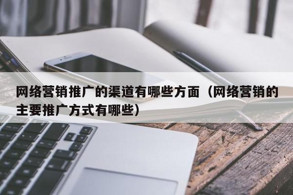 網絡營銷推廣的渠道有哪些方面(網絡營銷的主要推廣方式有哪些)