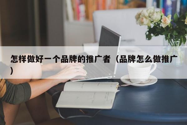 怎樣做好一個品牌的推廣者(品牌怎么做推廣)