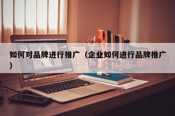 如何對(duì)品牌進(jìn)行推廣(企業(yè)如何進(jìn)行品牌推廣)