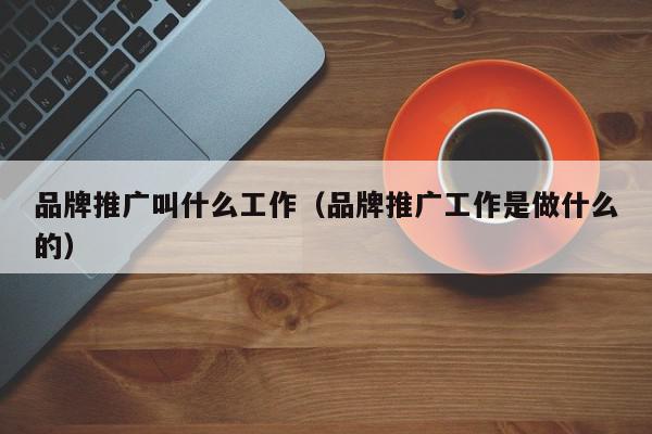 品牌推廣叫什么工作(品牌推廣工作是做什么的)