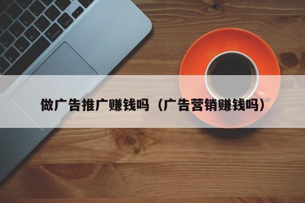 做廣告推廣賺錢嗎(廣告營銷賺錢嗎)