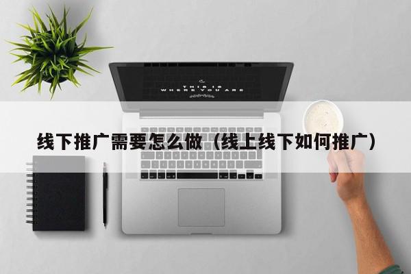 線下推廣需要怎么做(線上線下如何推廣)