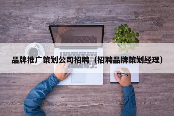 品牌推廣策劃公司招聘(招聘品牌策劃經(jīng)理)