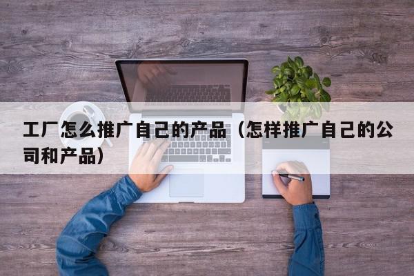 工廠怎么推廣自己的產(chǎn)品(怎樣推廣自己的公司和產(chǎn)品)