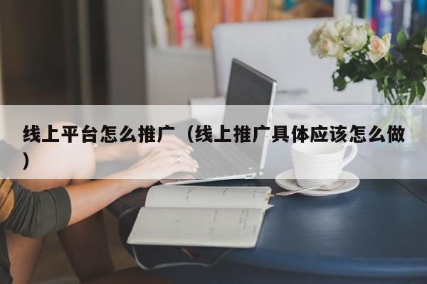 線上平臺怎么推廣(線上推廣具體應該怎么做)