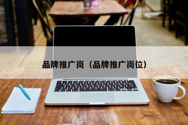 品牌推廣崗(品牌推廣崗位)