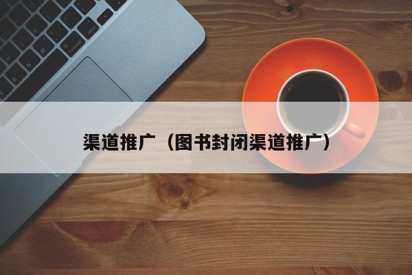 渠道推廣(圖書封閉渠道推廣)
