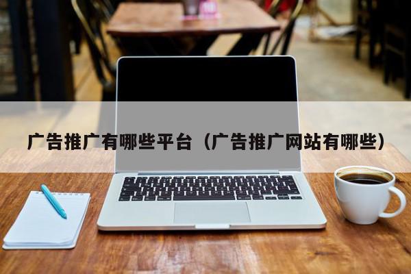 廣告推廣有哪些平臺(廣告推廣網站有哪些)