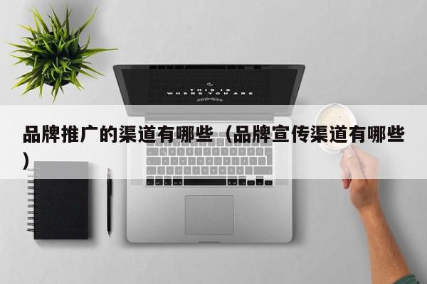 品牌推廣的渠道有哪些(品牌宣傳渠道有哪些)