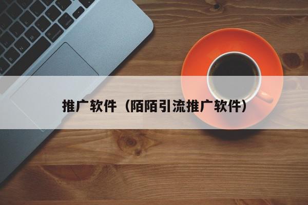 推廣軟件(陌陌引流推廣軟件)