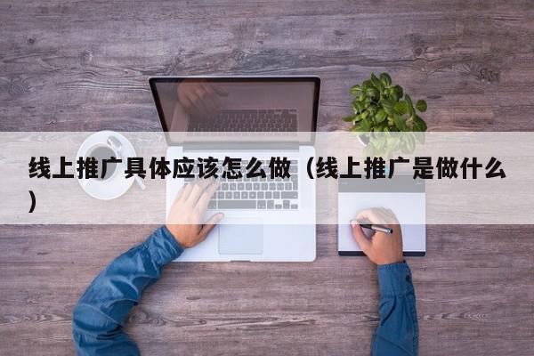 線上推廣具體應(yīng)該怎么做(線上推廣是做什么)