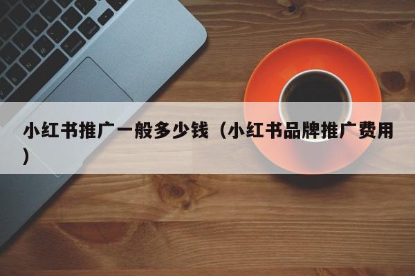 小紅書推廣一般多少錢(小紅書品牌推廣費用)