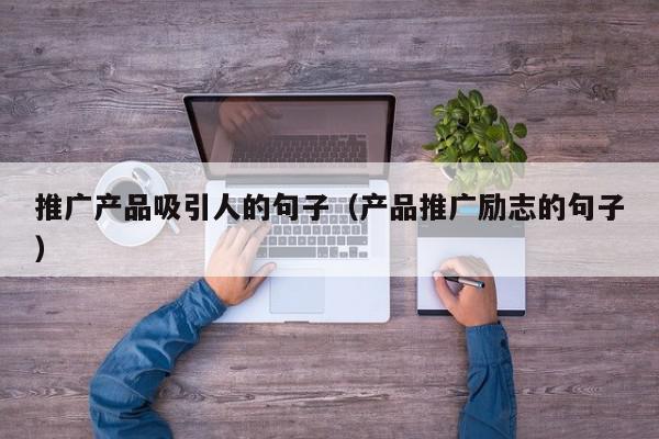 推廣產品吸引人的句子(產品推廣勵志的句子)