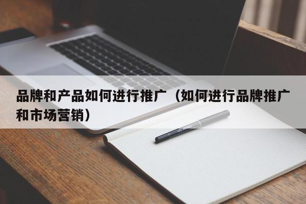 品牌和產品如何進行推廣(如何進行品牌推廣和市場營銷)