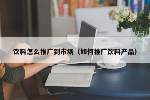 飲料怎么推廣到市場(如何推廣飲料產品)