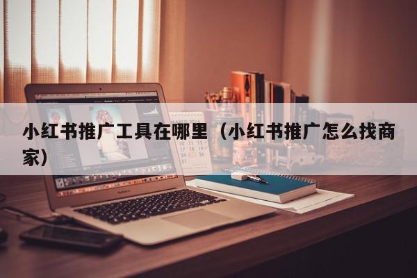 小紅書推廣工具在哪里(小紅書推廣怎么找商家)