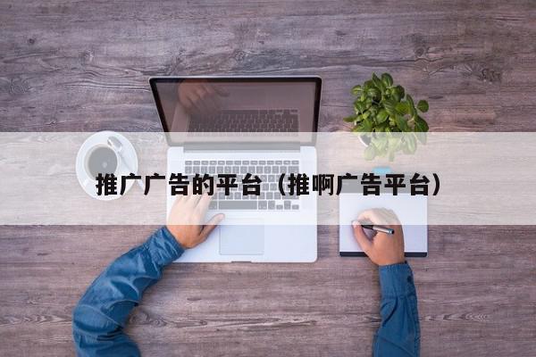 推廣廣告的平臺(推啊廣告平臺)