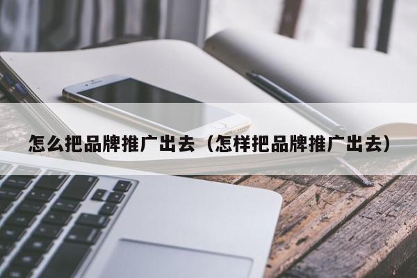 怎么把品牌推廣出去(怎樣把品牌推廣出去)