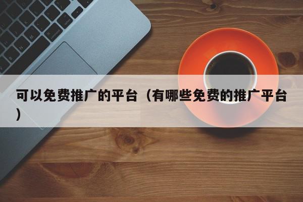 可以免費推廣的平臺(有哪些免費的推廣平臺)