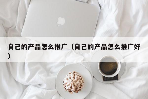 自己的產品怎么推廣(自己的產品怎么推廣好)