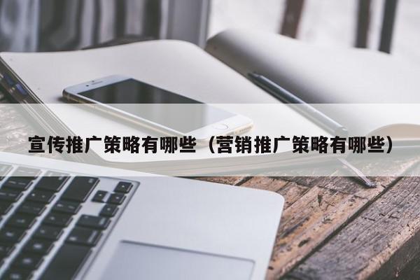宣傳推廣策略有哪些(營銷推廣策略有哪些)