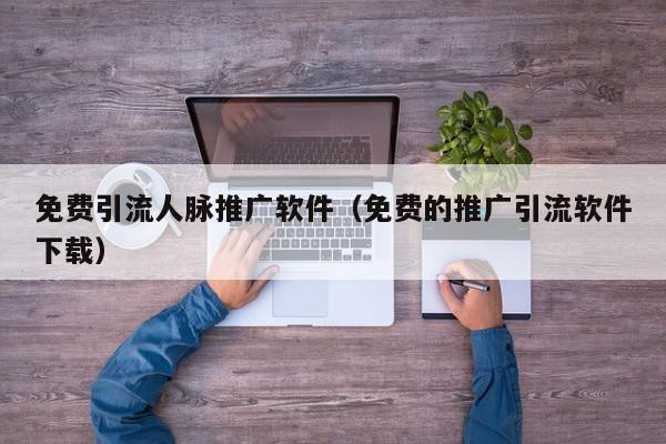 免費引流人脈推廣軟件(免費的推廣引流軟件下載)