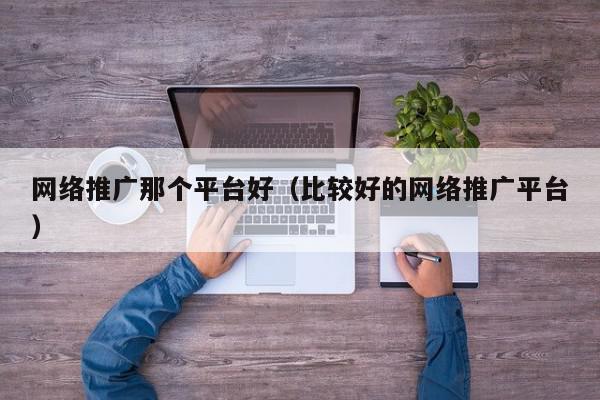 網(wǎng)絡(luò)推廣那個平臺好(比較好的網(wǎng)絡(luò)推廣平臺)