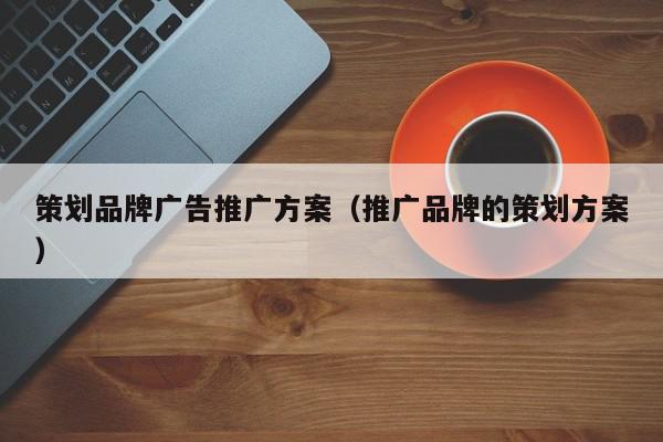 策劃品牌廣告推廣方案(推廣品牌的策劃方案)